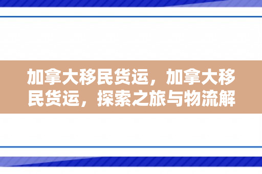 加拿大移民货运，加拿大移民货运，探索之旅与物流解析