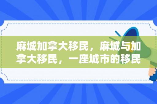 麻城加拿大移民，麻城与加拿大移民，一座城市的移民故事