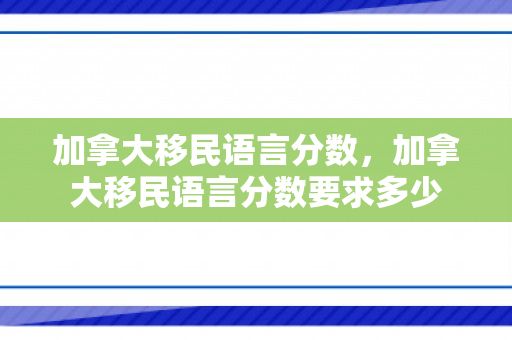 加拿大移民语言分数，加拿大移民语言分数要求多少