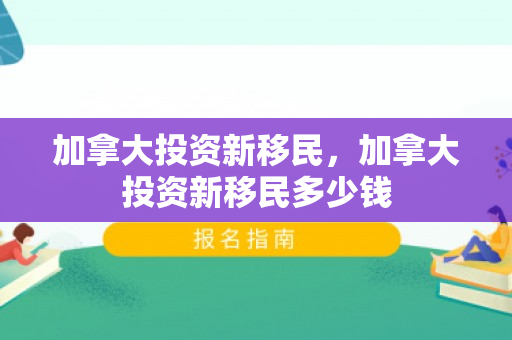 加拿大投资新移民，加拿大投资新移民多少钱