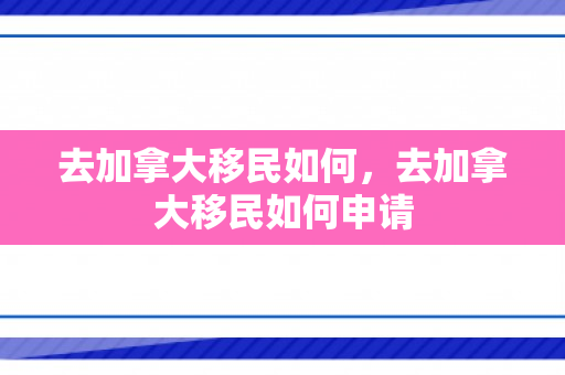 去加拿大移民如何，去加拿大移民如何申请