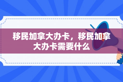 移民加拿大办卡，移民加拿大办卡需要什么