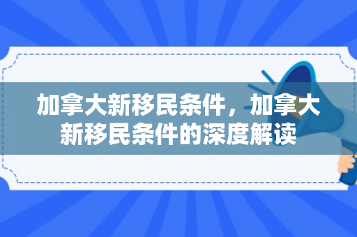 加拿大新移民条件，加拿大新移民条件的深度解读