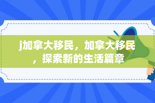 j加拿大移民，加拿大移民，探索新的生活篇章