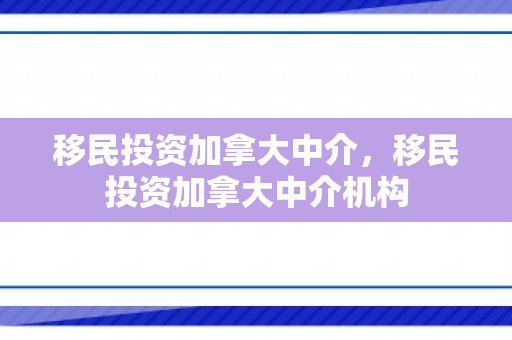移民投资加拿大中介，移民投资加拿大中介机构