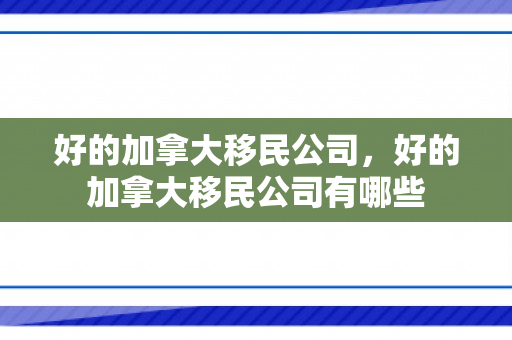 好的加拿大移民公司，好的加拿大移民公司有哪些
