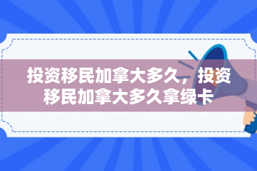 投资移民加拿大多久，投资移民加拿大多久拿绿卡