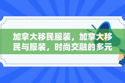 加拿大移民服装，加拿大移民与服装，时尚交融的多元画卷