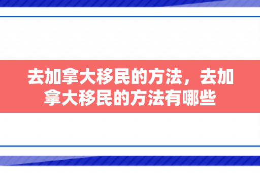 去加拿大移民的方法，去加拿大移民的方法有哪些