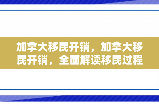 加拿大移民开销，加拿大移民开销，全面解读移民过程中的费用与预算