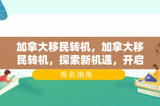 加拿大移民转机，加拿大移民转机，探索新机遇，开启新生活