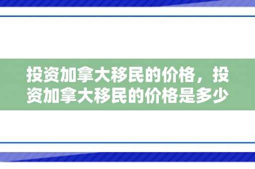 投资加拿大移民的价格，投资加拿大移民的价格是多少