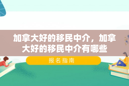 加拿大好的移民中介，加拿大好的移民中介有哪些
