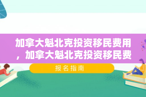 加拿大魁北克投资移民费用，加拿大魁北克投资移民费用多少