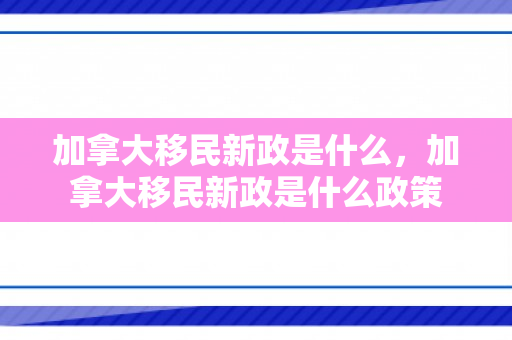 加拿大移民新政是什么，加拿大移民新政是什么政策