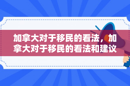 加拿大对于移民的看法，加拿大对于移民的看法和建议