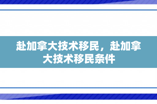 赴加拿大技术移民，赴加拿大技术移民条件