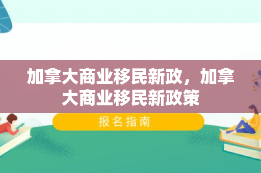 加拿大商业移民新政，加拿大商业移民新政策