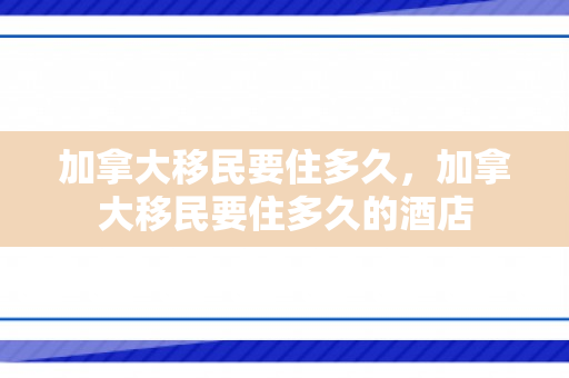 加拿大移民要住多久，加拿大移民要住多久的酒店