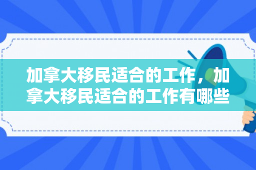 加拿大移民适合的工作，加拿大移民适合的工作有哪些