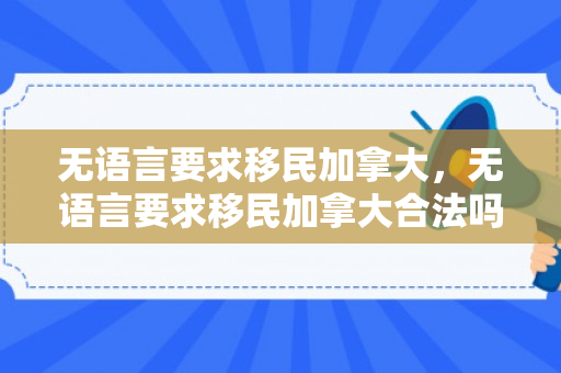 无语言要求移民加拿大，无语言要求移民加拿大合法吗