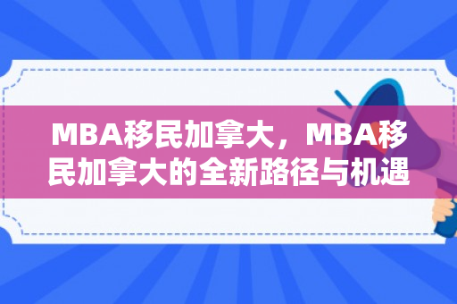 MBA移民加拿大，MBA移民加拿大的全新路径与机遇