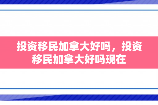投资移民加拿大好吗，投资移民加拿大好吗现在