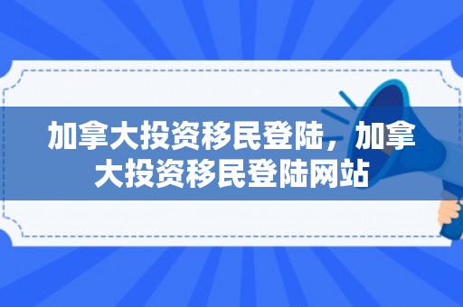加拿大投资移民登陆，加拿大投资移民登陆网站