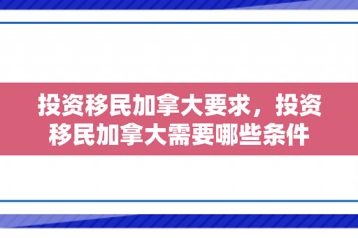 投资移民加拿大要求，投资移民加拿大需要哪些条件