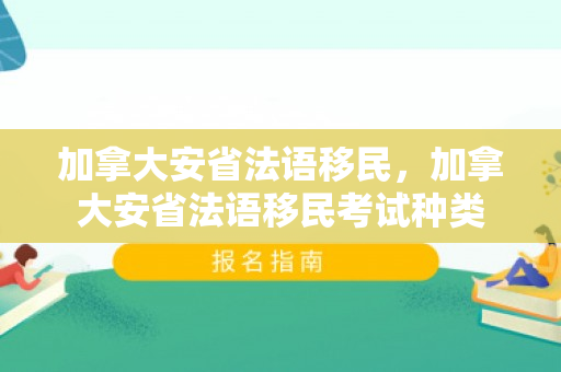 加拿大安省法语移民，加拿大安省法语移民考试种类