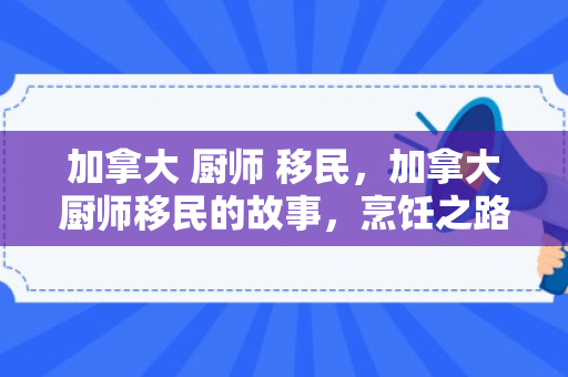 加拿大 厨师 移民，加拿大厨师移民的故事，烹饪之路，新生活的启示