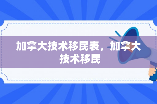 加拿大技术移民表，加拿大 技术移民