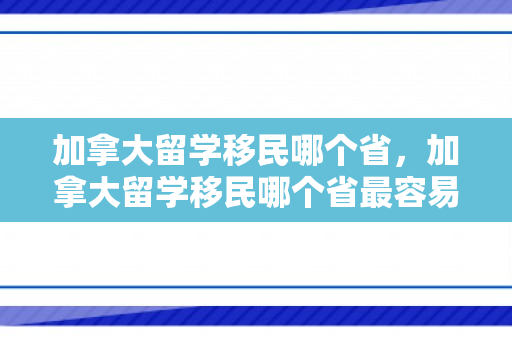 加拿大留学移民哪个省，加拿大留学移民哪个省最容易