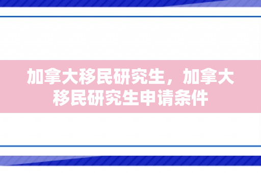 加拿大移民研究生，加拿大移民研究生申请条件