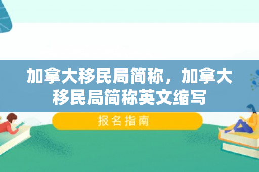 加拿大移民局简称，加拿大移民局简称英文缩写