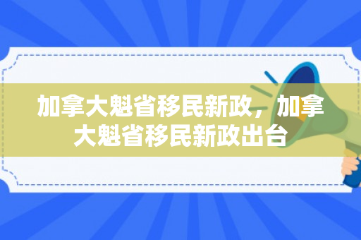 加拿大魁省移民新政，加拿大魁省移民新政出台