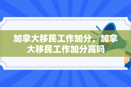 加拿大移民工作加分，加拿大移民工作加分高吗