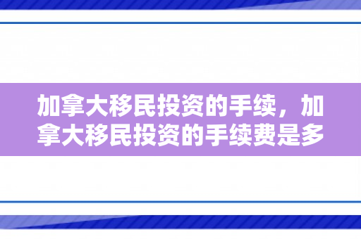 加拿大移民投资的手续，加拿大移民投资的手续费是多少