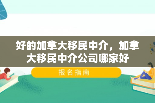 好的加拿大移民中介，加拿大移民中介公司哪家好