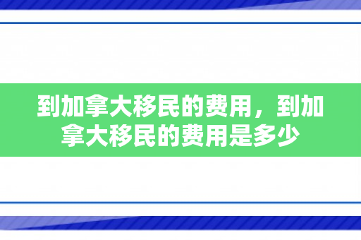到加拿大移民的费用，到加拿大移民的费用是多少