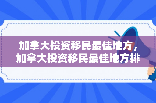 加拿大投资移民最佳地方，加拿大投资移民最佳地方排名