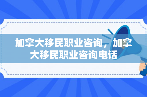 加拿大移民职业咨询，加拿大移民职业咨询电话