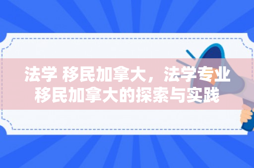 法学 移民加拿大，法学专业移民加拿大的探索与实践