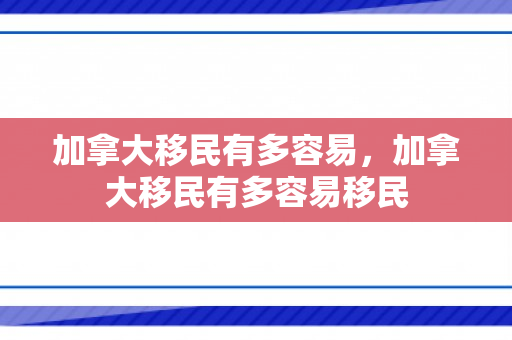 加拿大移民有多容易，加拿大移民有多容易移民