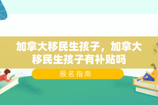 加拿大移民生孩子，加拿大移民生孩子有补贴吗
