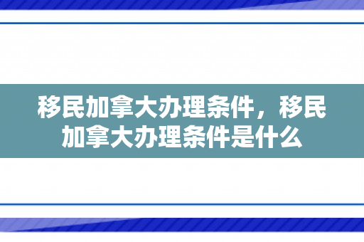 移民加拿大办理条件，移民加拿大办理条件是什么