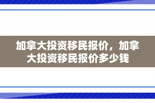 加拿大投资移民报价，加拿大投资移民报价多少钱