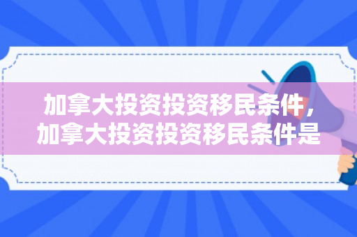 加拿大投资投资移民条件，加拿大投资投资移民条件是什么