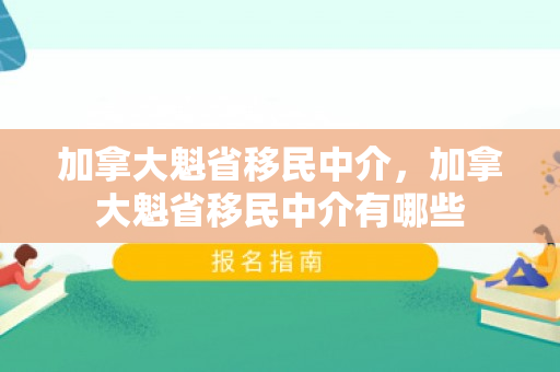 加拿大魁省移民中介，加拿大魁省移民中介有哪些