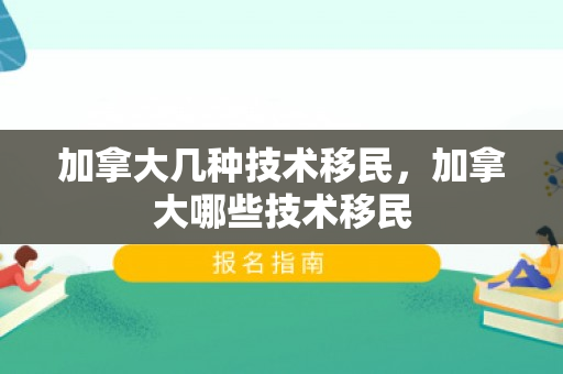 加拿大几种技术移民，加拿大哪些技术移民